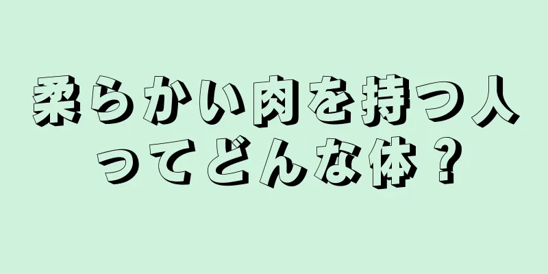 柔らかい肉を持つ人ってどんな体？