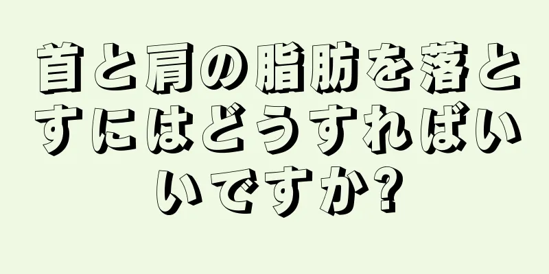 首と肩の脂肪を落とすにはどうすればいいですか?