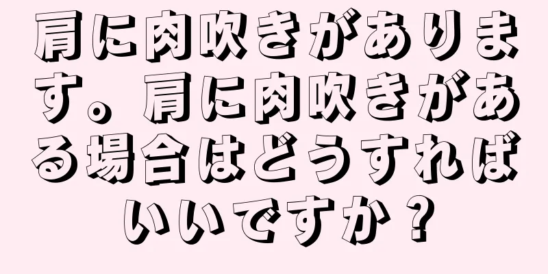 肩に肉吹きがあります。肩に肉吹きがある場合はどうすればいいですか？