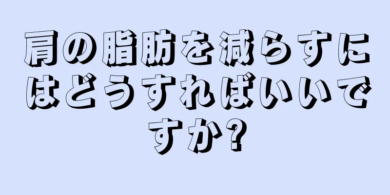 肩の脂肪を減らすにはどうすればいいですか?