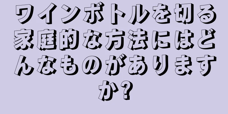 ワインボトルを切る家庭的な方法にはどんなものがありますか?