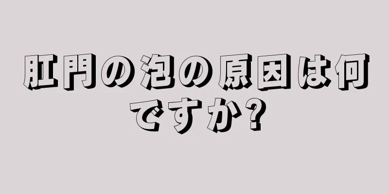 肛門の泡の原因は何ですか?