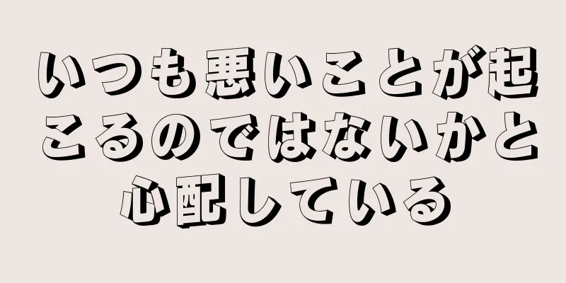 いつも悪いことが起こるのではないかと心配している