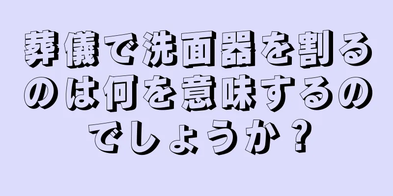 葬儀で洗面器を割るのは何を意味するのでしょうか？