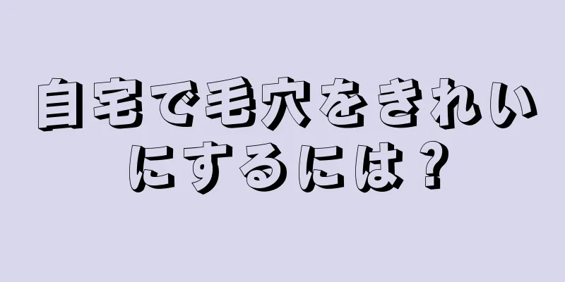 自宅で毛穴をきれいにするには？