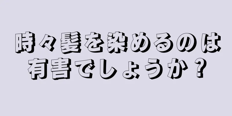 時々髪を染めるのは有害でしょうか？