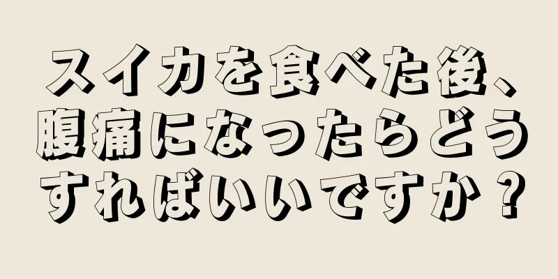 スイカを食べた後、腹痛になったらどうすればいいですか？