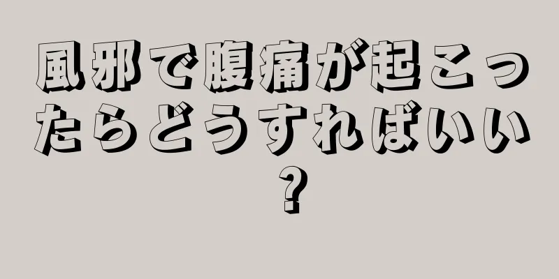 風邪で腹痛が起こったらどうすればいい？