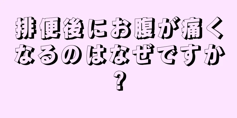 排便後にお腹が痛くなるのはなぜですか?