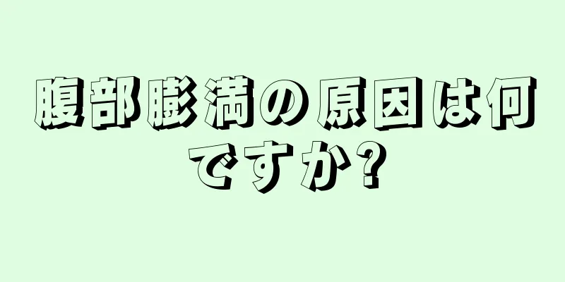 腹部膨満の原因は何ですか?