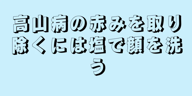 高山病の赤みを取り除くには塩で顔を洗う