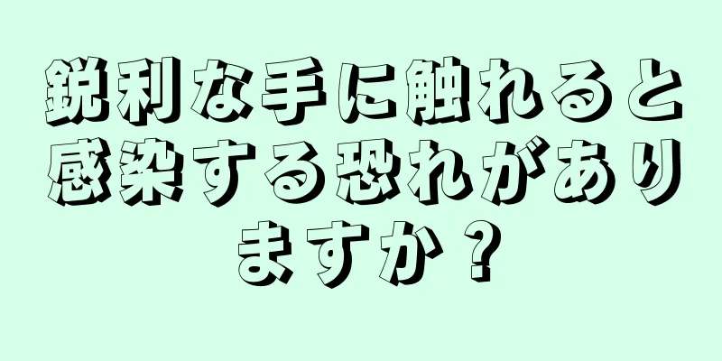 鋭利な手に触れると感染する恐れがありますか？