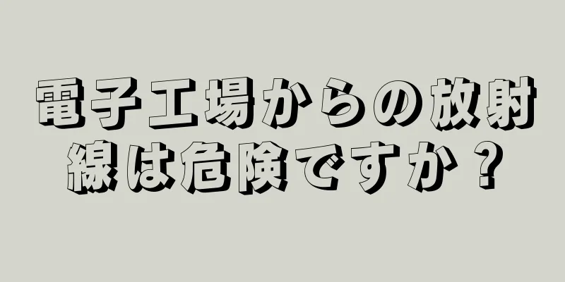 電子工場からの放射線は危険ですか？