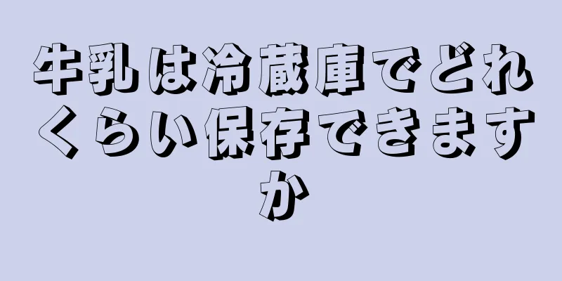 牛乳は冷蔵庫でどれくらい保存できますか