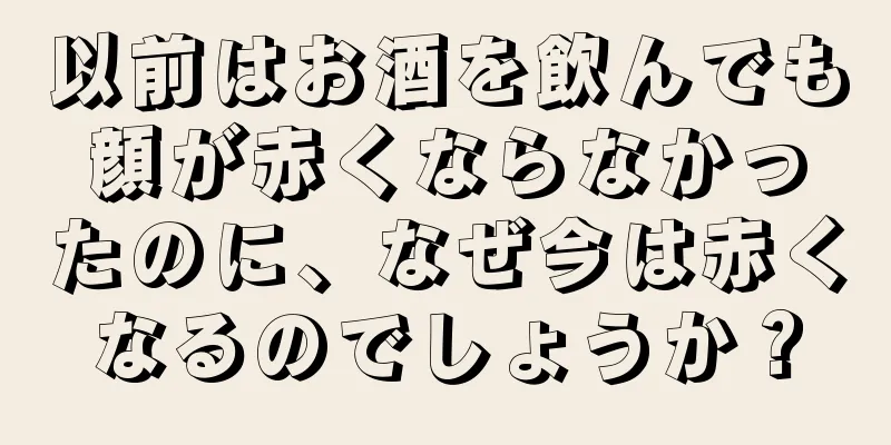 以前はお酒を飲んでも顔が赤くならなかったのに、なぜ今は赤くなるのでしょうか？