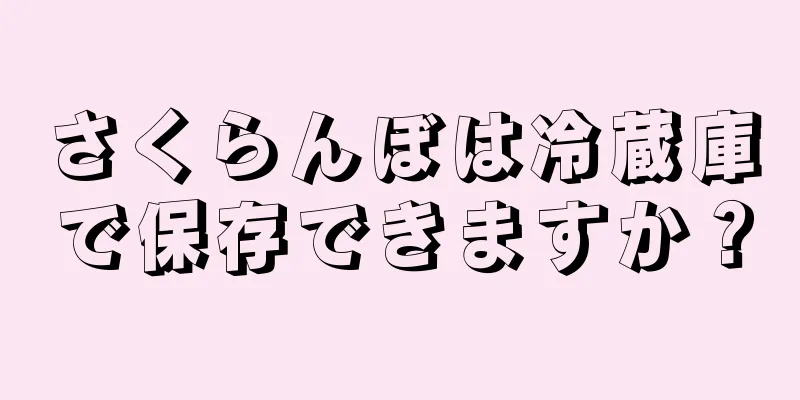 さくらんぼは冷蔵庫で保存できますか？