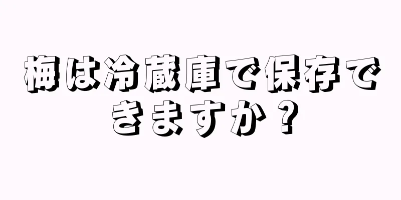 梅は冷蔵庫で保存できますか？