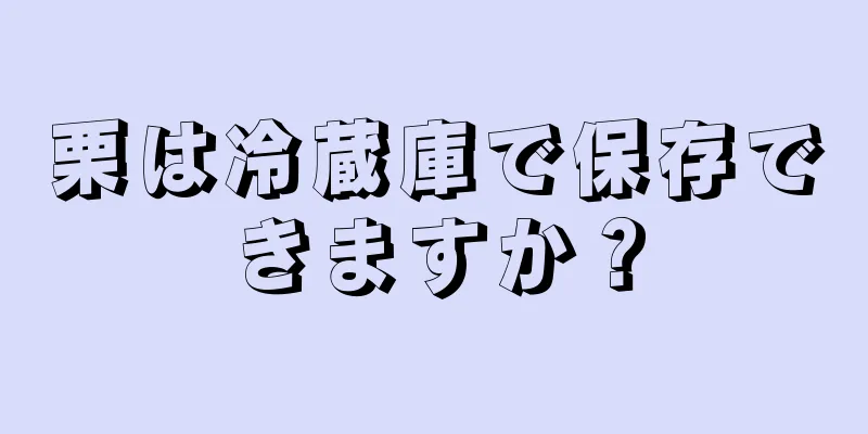 栗は冷蔵庫で保存できますか？