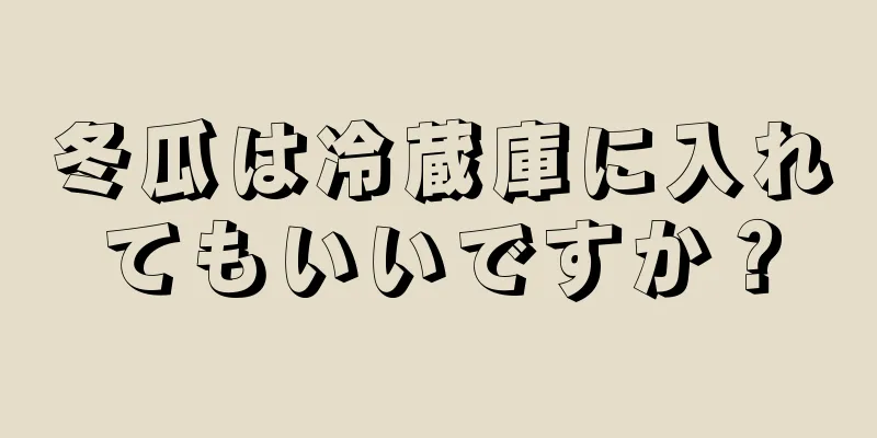 冬瓜は冷蔵庫に入れてもいいですか？