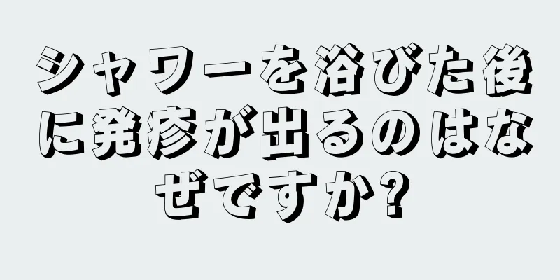 シャワーを浴びた後に発疹が出るのはなぜですか?