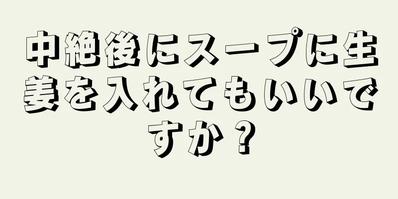 中絶後にスープに生姜を入れてもいいですか？