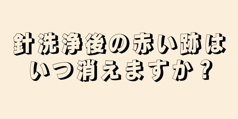 針洗浄後の赤い跡はいつ消えますか？