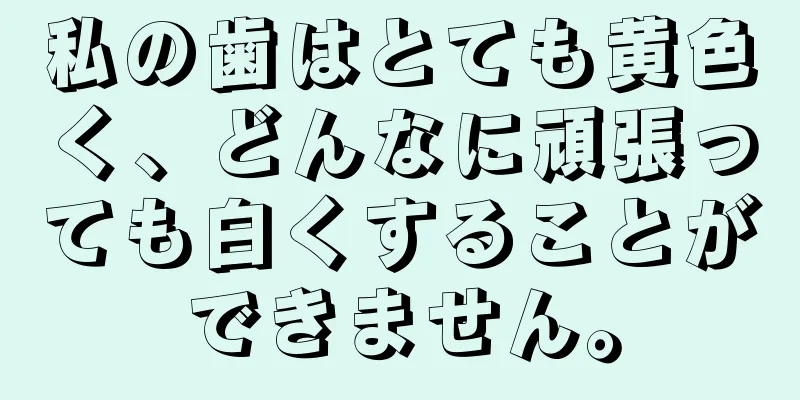 私の歯はとても黄色く、どんなに頑張っても白くすることができません。