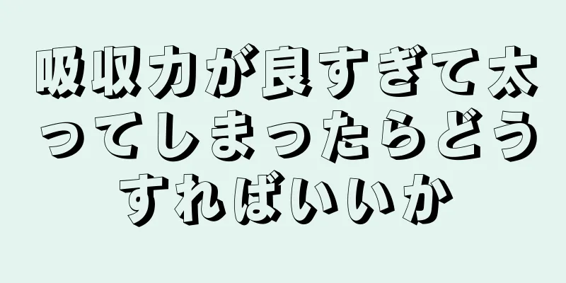 吸収力が良すぎて太ってしまったらどうすればいいか