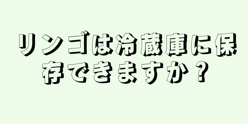 リンゴは冷蔵庫に保存できますか？