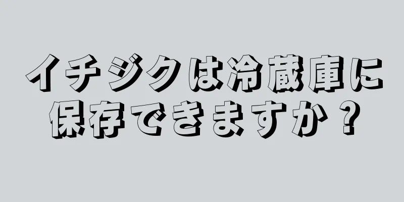 イチジクは冷蔵庫に保存できますか？