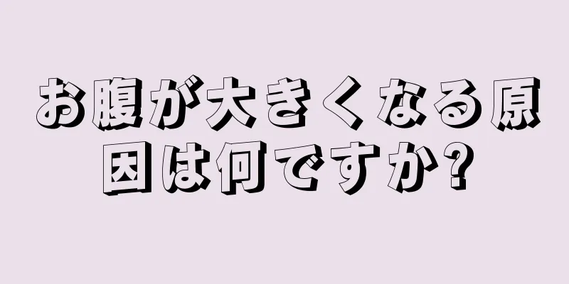 お腹が大きくなる原因は何ですか?