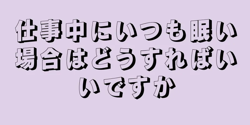 仕事中にいつも眠い場合はどうすればいいですか