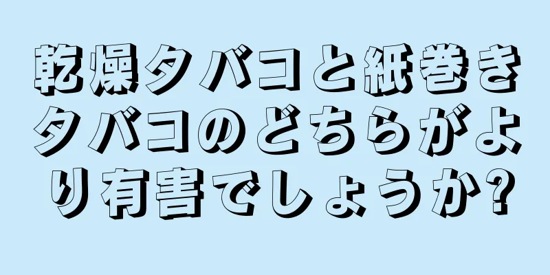 乾燥タバコと紙巻きタバコのどちらがより有害でしょうか?