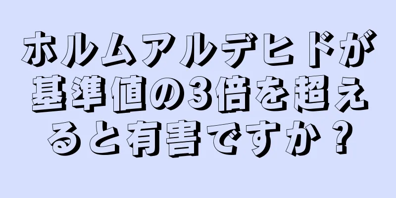 ホルムアルデヒドが基準値の3倍を超えると有害ですか？