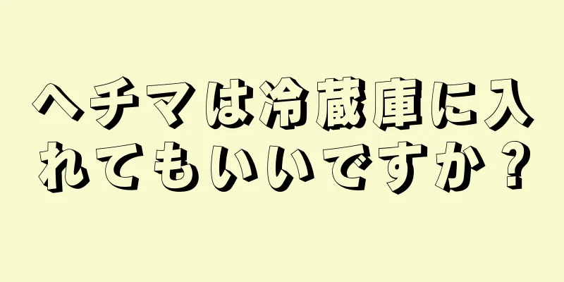 ヘチマは冷蔵庫に入れてもいいですか？