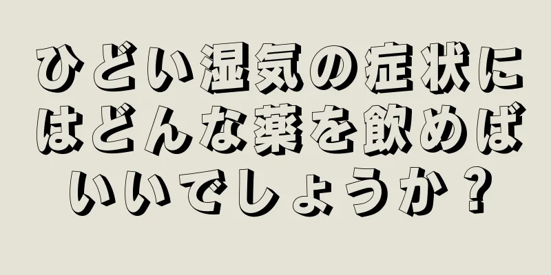 ひどい湿気の症状にはどんな薬を飲めばいいでしょうか？