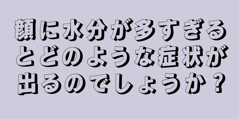 顔に水分が多すぎるとどのような症状が出るのでしょうか？