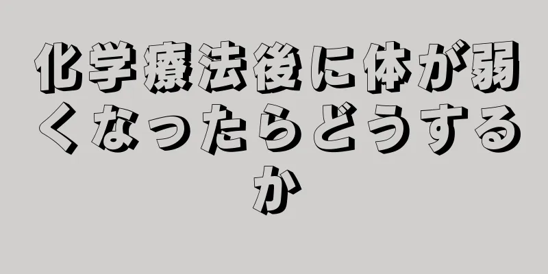 化学療法後に体が弱くなったらどうするか