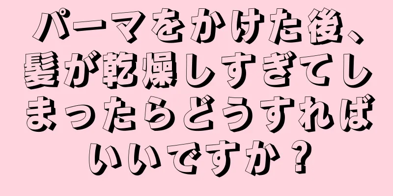 パーマをかけた後、髪が乾燥しすぎてしまったらどうすればいいですか？