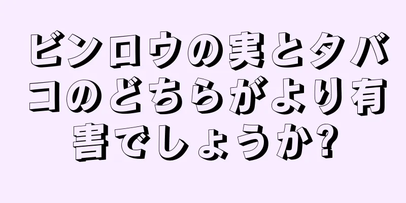 ビンロウの実とタバコのどちらがより有害でしょうか?