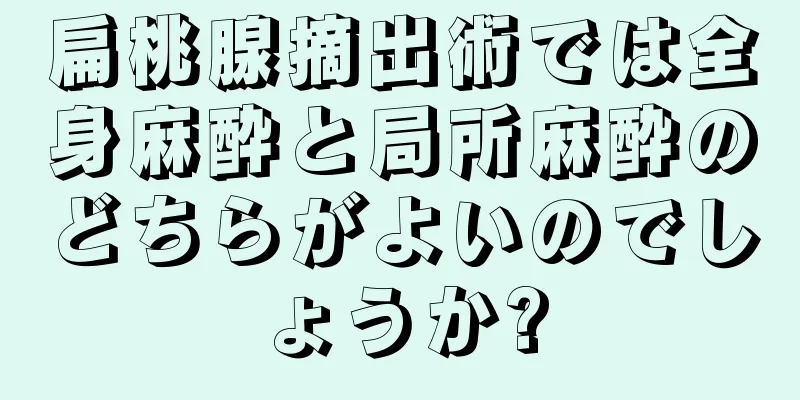 扁桃腺摘出術では全身麻酔と局所麻酔のどちらがよいのでしょうか?