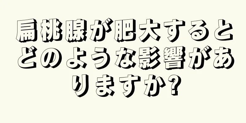 扁桃腺が肥大するとどのような影響がありますか?