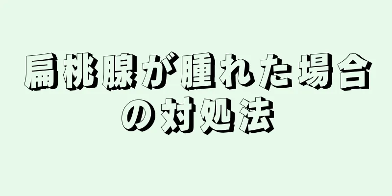 扁桃腺が腫れた場合の対処法