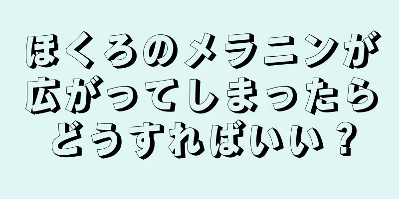 ほくろのメラニンが広がってしまったらどうすればいい？