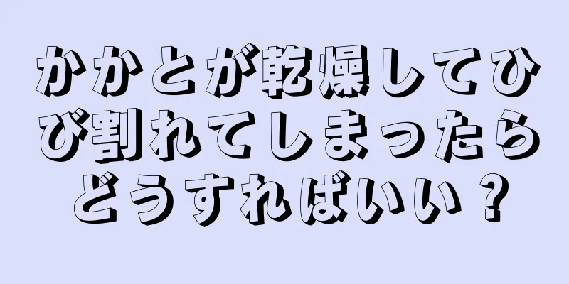 かかとが乾燥してひび割れてしまったらどうすればいい？