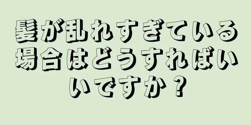 髪が乱れすぎている場合はどうすればいいですか？