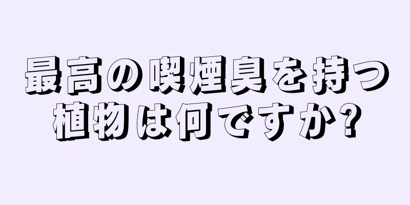 最高の喫煙臭を持つ植物は何ですか?