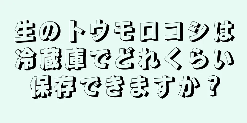 生のトウモロコシは冷蔵庫でどれくらい保存できますか？