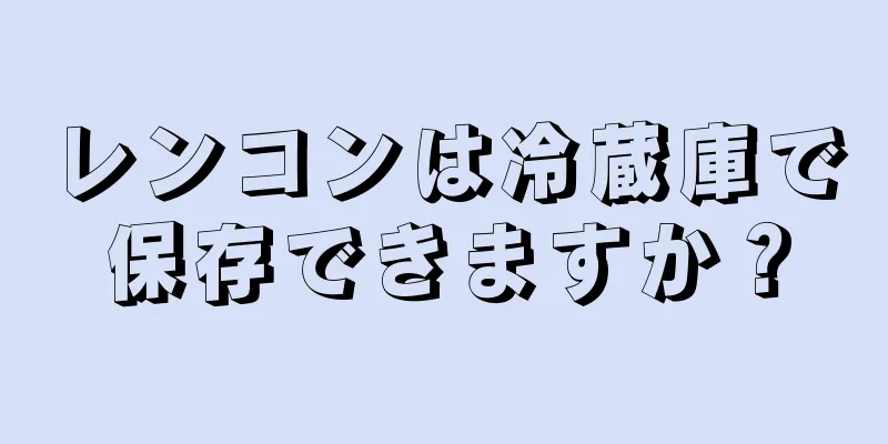 レンコンは冷蔵庫で保存できますか？