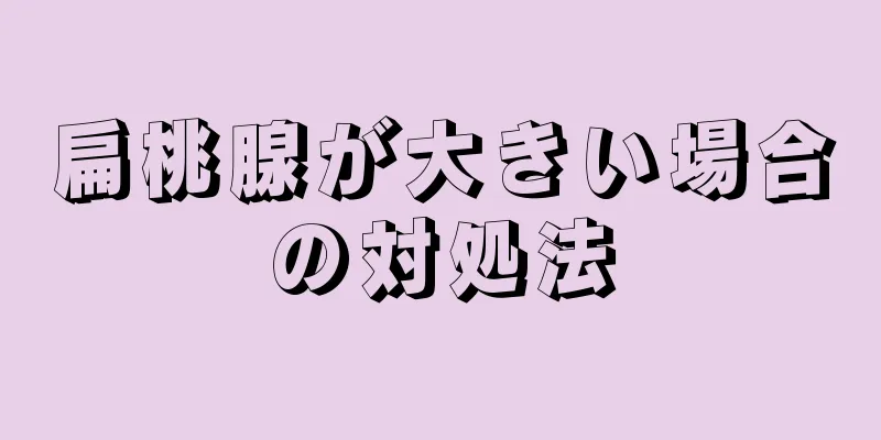 扁桃腺が大きい場合の対処法